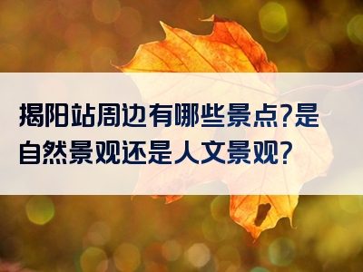 揭阳站周边有哪些景点？是自然景观还是人文景观？