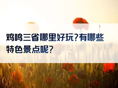 鸡鸣三省哪里好玩？有哪些特色景点呢？