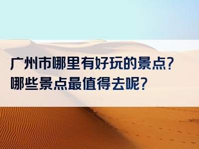 广州市哪里有好玩的景点？哪些景点最值得去呢？