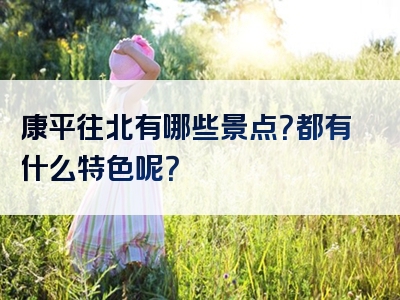 康平往北有哪些景点？都有什么特色呢？