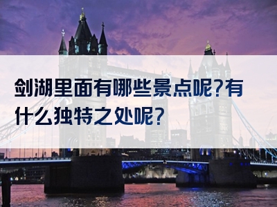 剑湖里面有哪些景点呢？有什么独特之处呢？