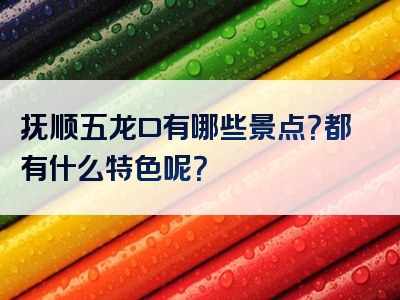 抚顺五龙口有哪些景点？都有什么特色呢？