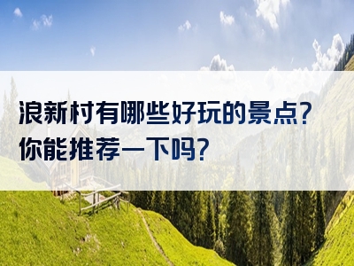 浪新村有哪些好玩的景点？你能推荐一下吗？