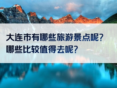 大连市有哪些旅游景点呢？哪些比较值得去呢？