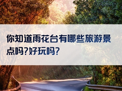 你知道雨花台有哪些旅游景点吗？好玩吗？