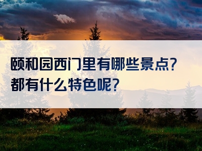 颐和园西门里有哪些景点？都有什么特色呢？