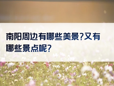 南阳周边有哪些美景？又有哪些景点呢？