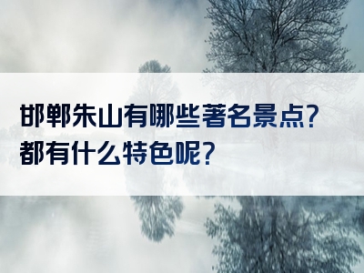 邯郸朱山有哪些著名景点？都有什么特色呢？