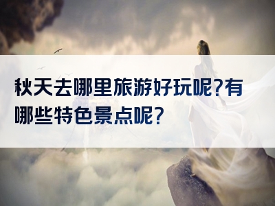 秋天去哪里旅游好玩呢？有哪些特色景点呢？