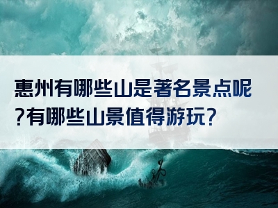 惠州有哪些山是著名景点呢？有哪些山景值得游玩？