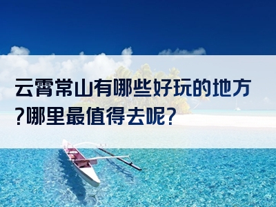 云霄常山有哪些好玩的地方？哪里最值得去呢？