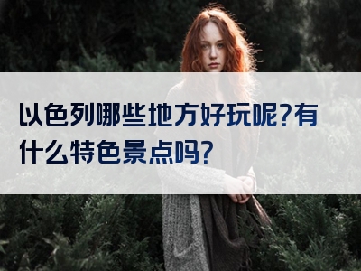 以色列哪些地方好玩呢？有什么特色景点吗？