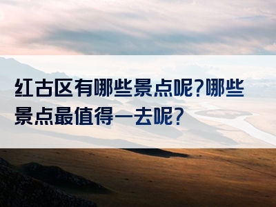 红古区有哪些景点呢？哪些景点最值得一去呢？