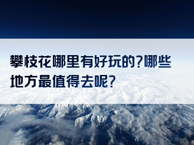 攀枝花哪里有好玩的？哪些地方最值得去呢？