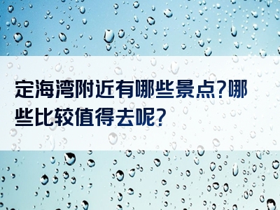 定海湾附近有哪些景点？哪些比较值得去呢？