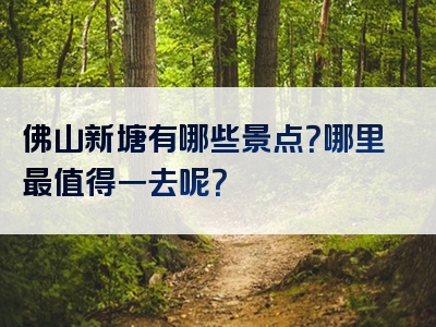 佛山新塘有哪些景点？哪里最值得一去呢？