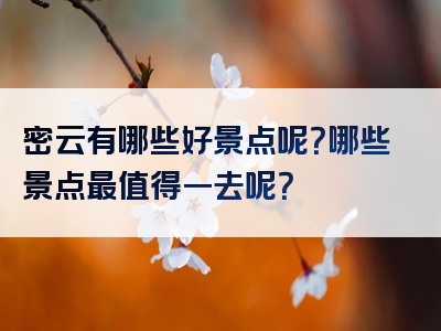 密云有哪些好景点呢？哪些景点最值得一去呢？