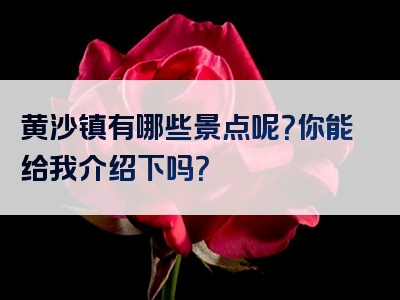 黄沙镇有哪些景点呢？你能给我介绍下吗？