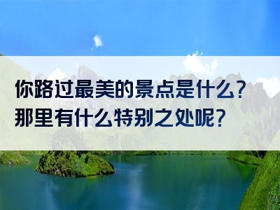 你路过最美的景点是什么？那里有什么特别之处呢？