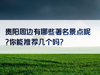 贵阳周边有哪些著名景点呢？你能推荐几个吗？