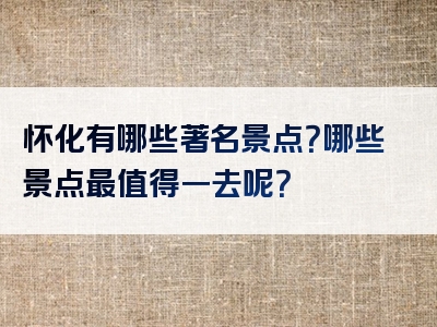 怀化有哪些著名景点？哪些景点最值得一去呢？