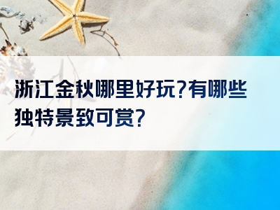 浙江金秋哪里好玩？有哪些独特景致可赏？