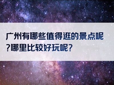广州有哪些值得逛的景点呢？哪里比较好玩呢？