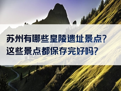 苏州有哪些皇陵遗址景点？这些景点都保存完好吗？