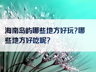 海南岛屿哪些地方好玩？哪些地方好吃呢？