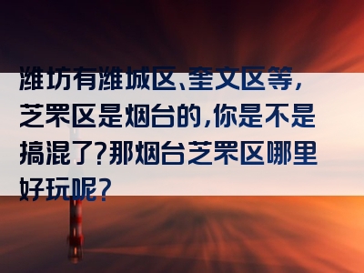 潍坊有潍城区、奎文区等，芝罘区是烟台的，你是不是搞混了？那烟台芝罘区哪里好玩呢？