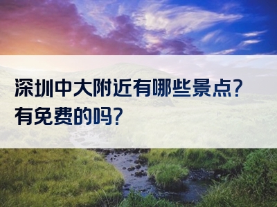 深圳中大附近有哪些景点？有免费的吗？