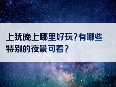 上犹晚上哪里好玩？有哪些特别的夜景可看？