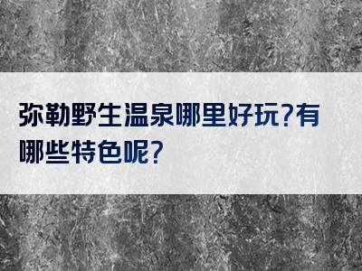 弥勒野生温泉哪里好玩？有哪些特色呢？