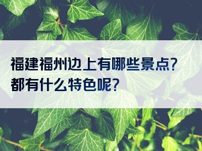福建福州边上有哪些景点？都有什么特色呢？