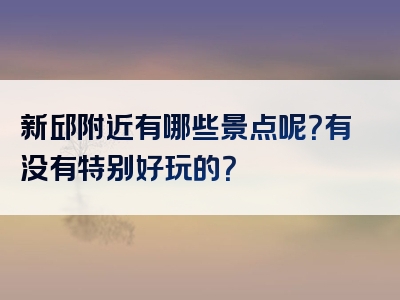 新邱附近有哪些景点呢？有没有特别好玩的？