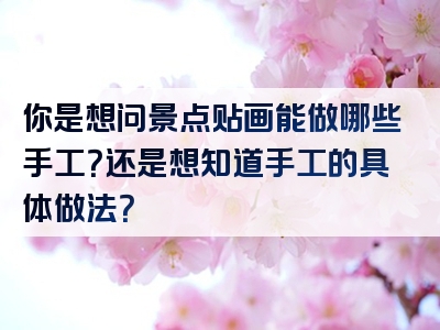 你是想问景点贴画能做哪些手工？还是想知道手工的具体做法？
