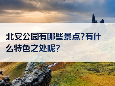 北安公园有哪些景点？有什么特色之处呢？