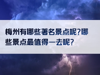 梅州有哪些著名景点呢？哪些景点最值得一去呢？