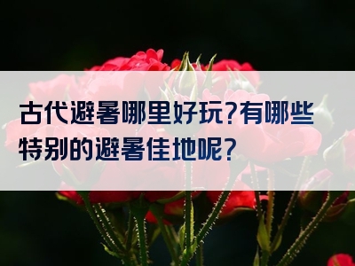 古代避暑哪里好玩？有哪些特别的避暑佳地呢？