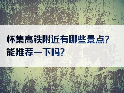 怀集高铁附近有哪些景点？能推荐一下吗？