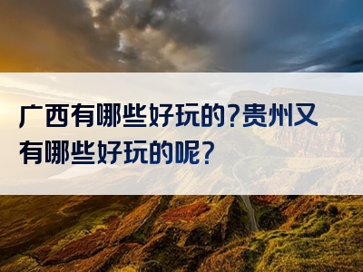 广西有哪些好玩的？贵州又有哪些好玩的呢？
