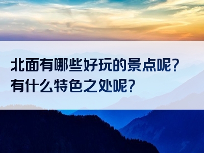 北面有哪些好玩的景点呢？有什么特色之处呢？