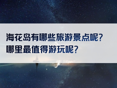 海花岛有哪些旅游景点呢？哪里最值得游玩呢？