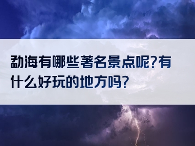 勐海有哪些著名景点呢？有什么好玩的地方吗？