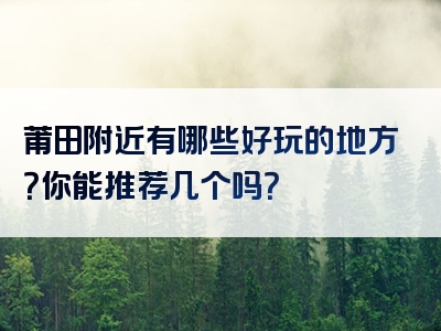 莆田附近有哪些好玩的地方？你能推荐几个吗？