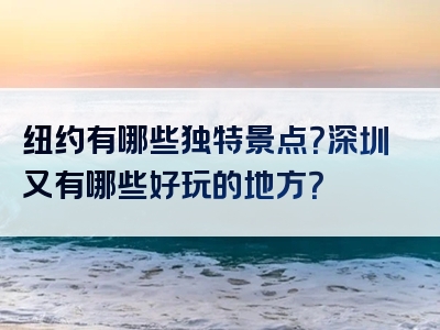 纽约有哪些独特景点？深圳又有哪些好玩的地方？