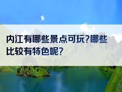 内江有哪些景点可玩？哪些比较有特色呢？