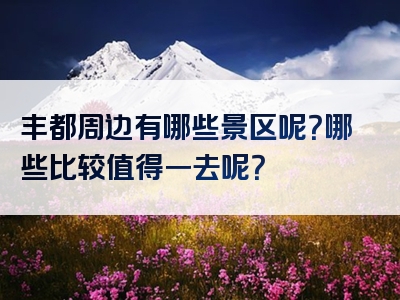丰都周边有哪些景区呢？哪些比较值得一去呢？
