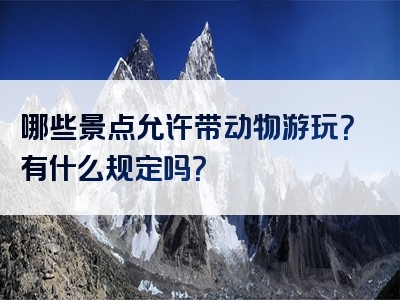 哪些景点允许带动物游玩？有什么规定吗？