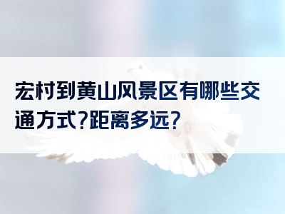 宏村到黄山风景区有哪些交通方式？距离多远？